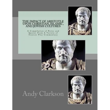 The Impact Of Aristotle Upon Christian, Islamic, and Jewish Cultures: A Compilation Of Notes And Quotes From A Variety Of Sources Plus Commentary