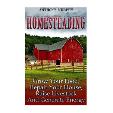 Homesteading: Grow Your Food, Repair Your House, Raise Livestock And Generate Energy: (Homesteading for Beginners, Farming)