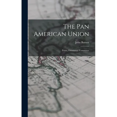 The Pan American Union: Peace, Friendship, Commerce