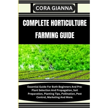 Complete Horticulture Farming Guide: Essential Guide For Both Beginners And Pro: Plant Selection And Propagation, Soil Preparation, Planting Tips, Pol