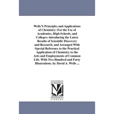 Wells'S Principles and Applications of Chemistry: For the Use of Academies, High-Schools, and Colleges: introducing the Latest Results of Scientific D