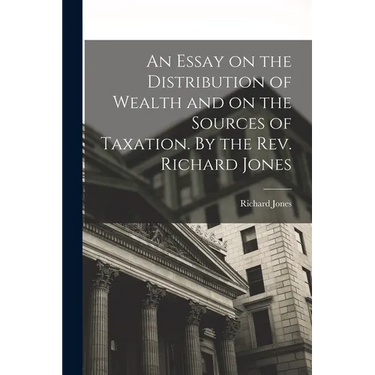 An Essay on the Distribution of Wealth and on the Sources of Taxation. By the Rev. Richard Jones