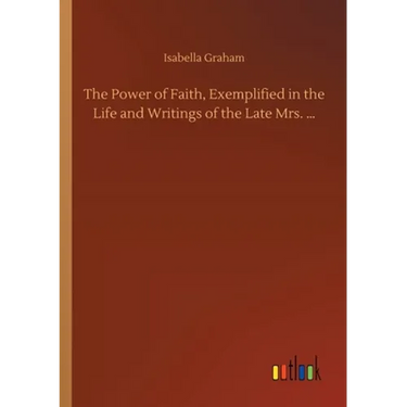 The Power of Faith, Exemplified in the Life and Writings of the Late Mrs. ...