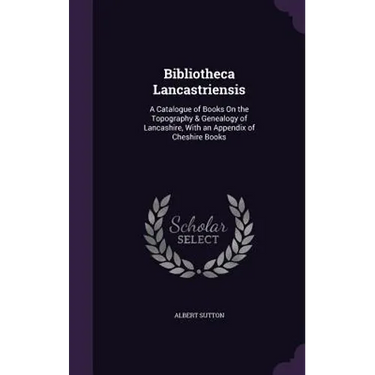 Bibliotheca Lancastriensis: A Catalogue of Books On the Topography & Genealogy of Lancashire, With an Appendix of Cheshire Books