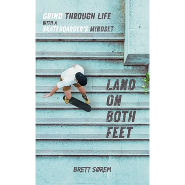 Land on Both Feet: Grind Through Life with a Skateboarder's Mindset