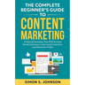 The Complete Beginner's Guide to Content Marketing: Foolproof Strategies That Will Increase Brand Awareness, Gain Loyal Customers, and Maximize Profit