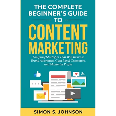 The Complete Beginner's Guide to Content Marketing: Foolproof Strategies That Will Increase Brand Awareness, Gain Loyal Customers, and Maximize Profit