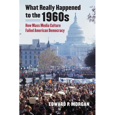 What Really Happened to the 1960s: How Mass Media Culture Failed American Democracy