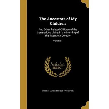 The Ancestors of My Children: And Other Related Children of the Generations Living in the Morning of the Twentieth Century; Volume 1