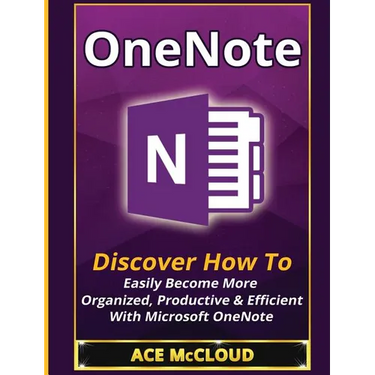 OneNote: Discover How To Easily Become More Organized, Productive & Efficient With Microsoft OneNote