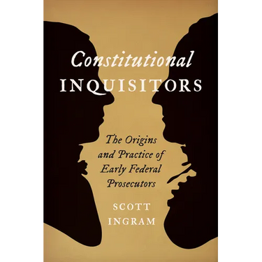 Constitutional Inquisitors: The Origins and Practice of Early Federal Prosecutors