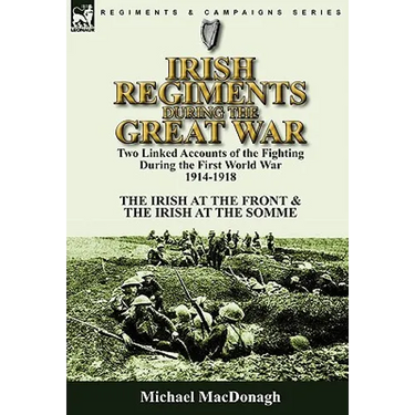 Irish Regiments During the Great War: Two Linked Accounts of the Fighting During the First World War 1914-1918-The Irish at the Front & The Irish at t