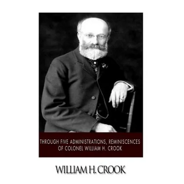 Through Five Administrations, Reminiscences of Colonel William H. Crook