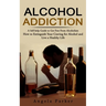 Alcohol Addiction: A Self-help Guide to Get Free From Alcoholism (How to Extinguish Your Craving for Alcohol and Live a Healthy Life)