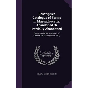 Descriptive Catalogue of Farms in Massachusetts, Abandoned Or Partially Abandoned: (Issued Under the Provisions of Chapter 280 of the Acts of 1891)