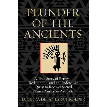 Plunder of the Ancients: A True Story of Betrayal, Redemption, and an Undercover Quest to Recover Sacred Native American Artifacts