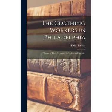 The Clothing Workers in Philadelphia; History of Their Struggles for Union and Security