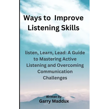 Ways to Improve Listening Skills: listen, Learn, Lead: A Guide to Mastering Active Listening and Overcoming Communication Challenges