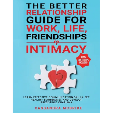 The Better Relationship Guide for Work, Life, Friendships and Intimacy: Learn Effective Communication Skills, Set Healthy Boundaries and Develop Irres
