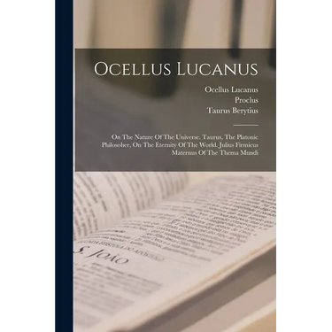 Ocellus Lucanus: On The Nature Of The Universe. Taurus, The Platonic Philosoher, On The Eternity Of The World. Julius Firmicus Maternus