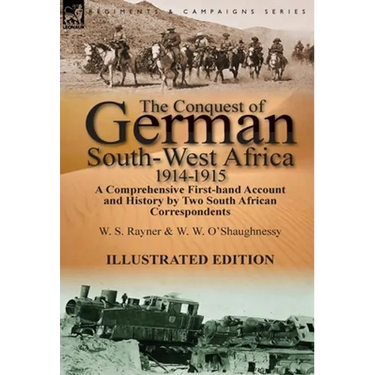 The Conquest of German South-West Africa, 1914-1915: A Comprehensive First-Hand Account and History by Two South African Correspondents