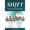 SHIFT your Family Business: Stop working in your family business and start working on your business family
