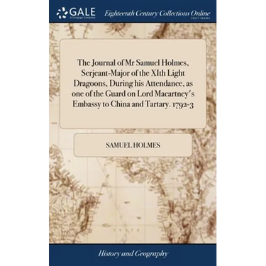 The Journal of Mr Samuel Holmes, Serjeant-Major of the XIth Light Dragoons, During his Attendance, as one of the Guard on Lord Macartney's Embassy to