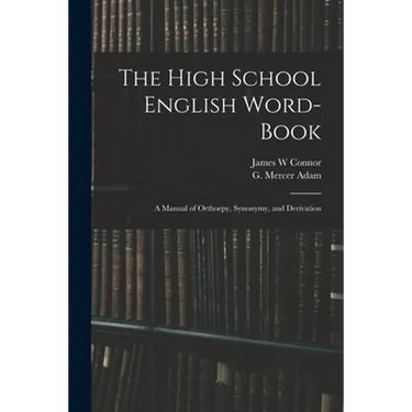 The High School English Word-book: a Manual of Orthoepy, Synonymy, and Derivation