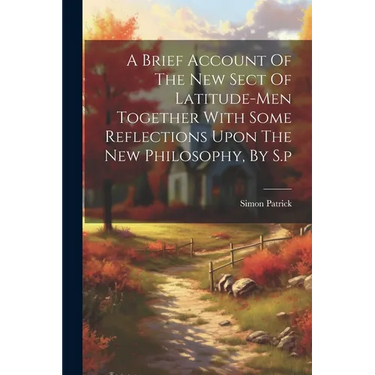 A Brief Account Of The New Sect Of Latitude-men Together With Some Reflections Upon The New Philosophy, By S.p