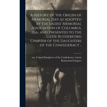 A History of the Origin of Memorial Day as Adopted by the Ladies' Memorial Association of Columbus, Ga., and Presented to the Lizzie Rutherford Chapte