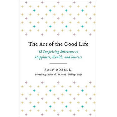 The Art of the Good Life: 52 Surprising Shortcuts to Happiness, Wealth, and Success