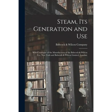 Steam, Its Generation and Use: With Catalogue of the Manufactures of the Babcock & Wilcox Co., New York and Babcock & Wilcox Limited, London.