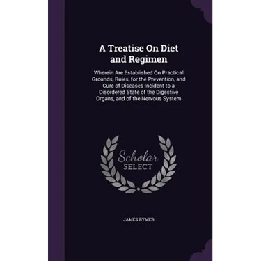 A Treatise On Diet and Regimen: Wherein Are Established On Practical Grounds, Rules, for the Prevention, and Cure of Diseases Incident to a Disordered