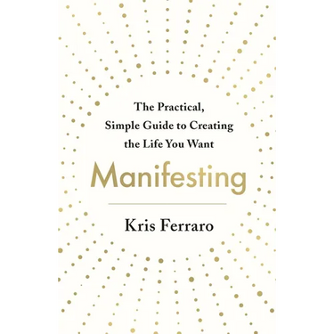 Manifesting: The Practical, Simple Guide to Creating the Life You Want