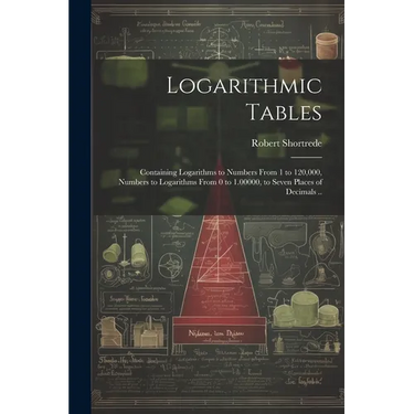 Logarithmic Tables: Containing Logarithms to Numbers From 1 to 120,000, Numbers to Logarithms From 0 to 1.00000, to Seven Places of Decimals ..