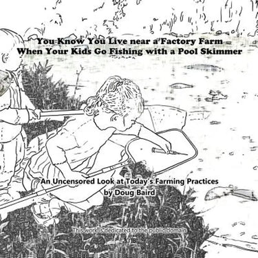 You Know You Live near a Factory Farm When Your Kids Go Fishing with a Pool Skim: An Uncensored Look at Today's Farming Practices
