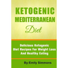 The Ketogenic Mediterranean Diet: Healthy and Delicious Ketogenic Mediterranean Diet Recipes For Extreme Weight Loss