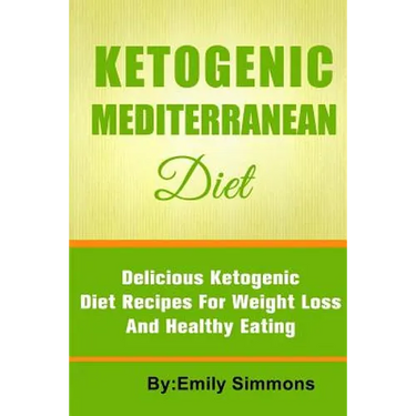 The Ketogenic Mediterranean Diet: Healthy and Delicious Ketogenic Mediterranean Diet Recipes For Extreme Weight Loss
