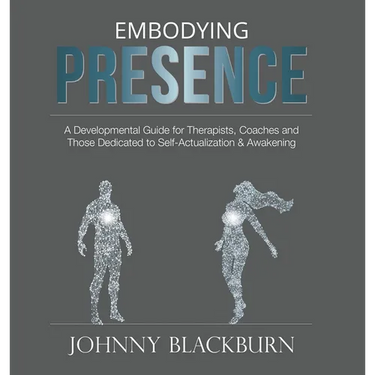 Embodying Presence: A Developmental Guide for Therapists, Coaches and Those Dedicated to Self-Actualization and Awakening