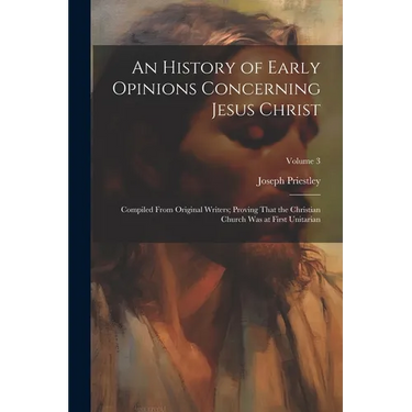 An History of Early Opinions Concerning Jesus Christ: Compiled From Original Writers; Proving That the Christian Church Was at First Unitarian; Volume