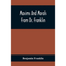 Maxims And Morals From Dr. Franklin: Being Incitements To Industry, Frugality, And Prudence