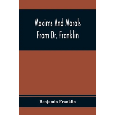 Maxims And Morals From Dr. Franklin: Being Incitements To Industry, Frugality, And Prudence