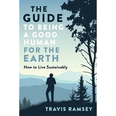 The Guide to Being a Good Human for the Earth: How to Live Sustainably