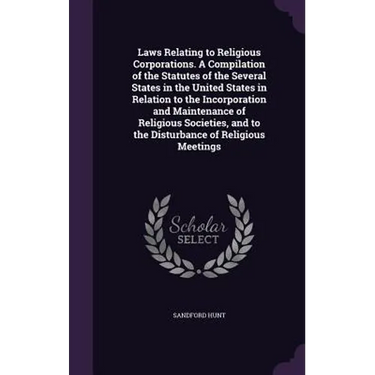 Laws Relating to Religious Corporations. A Compilation of the Statutes of the Several States in the United States in Relation to the Incorporation and
