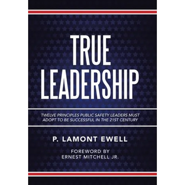 True Leadership: Twelve Principles Public Safety Leaders Must Adopt to Be Successful in the 21St Century