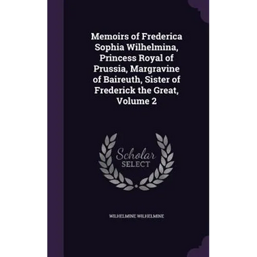 Memoirs of Frederica Sophia Wilhelmina, Princess Royal of Prussia, Margravine of Baireuth, Sister of Frederick the Great, Volume 2