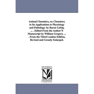 Animal Chemistry, or, Chemistry in Its Applications to Physiology and Pathology. by Baron Liebig. ... . Edited From the Author'S Manuscript by William