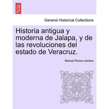 Historia antigua y moderna de Jalapa, y de las revoluciones del estado de Veracruz.