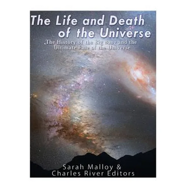 The Life and Death of the Universe: The History of the Big Bang and the Ultimate Fate of the Universe