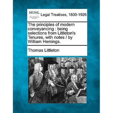 The Principles of Modern Conveyancing: Being Selections from Littleton's Tenures, with Notes / By William Hemings.